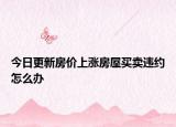 今日更新房价上涨房屋买卖违约怎么办