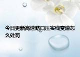 今日更新高速路口压实线变道怎么处罚