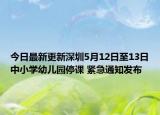 今日最新更新深圳5月12日至13日中小学幼儿园停课 紧急通知发布