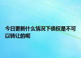 今日更新什么情况下债权是不可以转让的呢