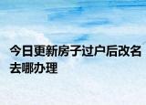 今日更新房子过户后改名去哪办理