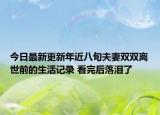 今日最新更新年近八旬夫妻双双离世前的生活记录 看完后落泪了