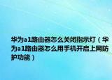 华为a1路由器怎么关闭指示灯（华为a1路由器怎么用手机开启上网防护功能）
