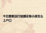 今日更新没打结婚证有小孩怎么上户口