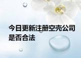今日更新注册空壳公司是否合法