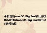 今日更新macOS Big Sur可以运行IOS软件吗macOS Big Sur运行IOS软件教程