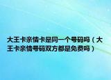 大王卡亲情卡是同一个号码吗（大王卡亲情号码双方都是免费吗）