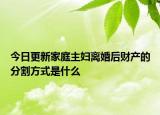 今日更新家庭主妇离婚后财产的分割方式是什么