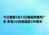 今日更新5月12日暴雨带横贯广东 多地3小时雨量超100毫米