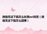 微信无法下载怎么处理zol问答（微信无法下载怎么回事）