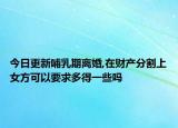 今日更新哺乳期离婚,在财产分割上女方可以要求多得一些吗