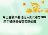今日更新未礼让行人扣3分罚200,用手机还是去交警队处理