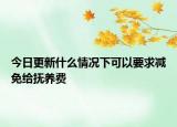 今日更新什么情况下可以要求减免给抚养费