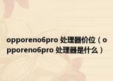 opporeno6pro 处理器价位（opporeno6pro 处理器是什么）