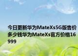 今日更新华为MateXs5G版售价多少钱华为MateXs官方价格16999