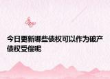 今日更新哪些债权可以作为破产债权受偿呢