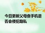 今日更新父母查手机是否会侵犯隐私