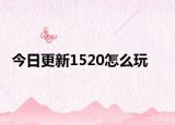 今日更新1520怎么玩