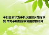 今日更新华为手机误删照片如何恢复 华为手机如何恢复删除的照片