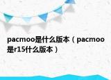 pacmoo是什么版本（pacmoo是r15什么版本）