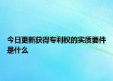 今日更新获得专利权的实质要件是什么