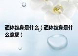 通体纹身是什么（通体纹身是什么意思）