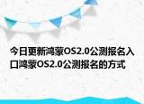 今日更新鸿蒙OS2.0公测报名入口鸿蒙OS2.0公测报名的方式