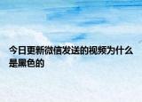 今日更新微信发送的视频为什么是黑色的