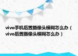 vivo手机后置摄像头模糊怎么办（vivo后置摄像头模糊怎么办）
