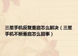 三星手机反复重启怎么解决（三星手机不断重启怎么回事）
