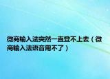 微商输入法突然一直登不上去（微商输入法语音用不了）
