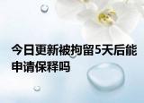 今日更新被拘留5天后能申请保释吗