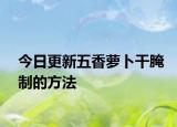 今日更新五香萝卜干腌制的方法