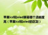 苹果lcd和oled屏幕哪个清晰度高（苹果lcd和oled的区别）