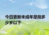 今日更新未成年是指多少岁以下