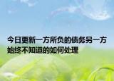 今日更新一方所负的债务另一方始终不知道的如何处理