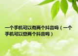 一个手机可以有两个抖音吗（一个手机可以登两个抖音吗）