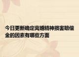 今日更新确定离婚精神损害赔偿金的因素有哪些方面