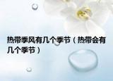 热带季风有几个季节（热带会有几个季节）