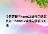 今日更新iPhone13软件闪退怎么办iPhone12软件闪退解决方法