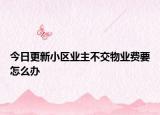今日更新小区业主不交物业费要怎么办