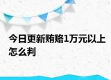 今日更新贿赂1万元以上怎么判