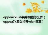 oppoa7xusb共享网络怎么弄（oppoa7x怎么打开wlan共享）
