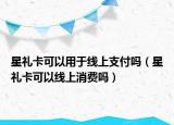 星礼卡可以用于线上支付吗（星礼卡可以线上消费吗）