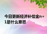 今日更新经济补偿金n+1是什么意思