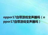 oppor17自带游戏变声器吗（oppor17自带游戏变声器吗）