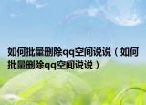 如何批量删除qq空间说说（如何批量删除qq空间说说）
