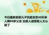 今日最新更新儿子抗疫去世40天家人瞒80岁父亲 白发人送黑发人太心酸了
