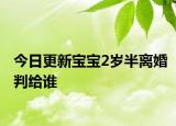 今日更新宝宝2岁半离婚判给谁