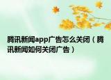 腾讯新闻app广告怎么关闭（腾讯新闻如何关闭广告）
